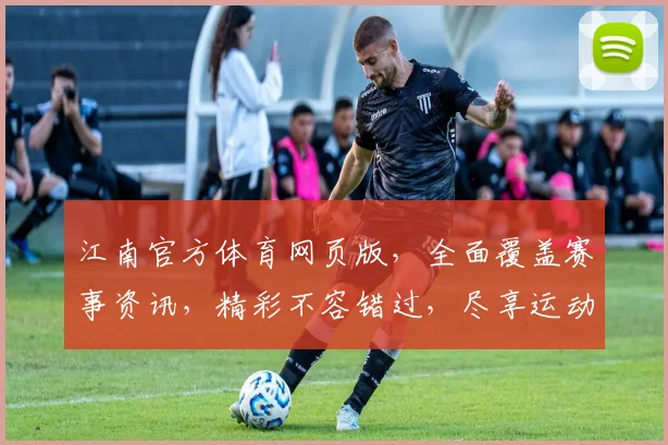 江南官方体育网页版，全面覆盖赛事资讯，精彩不容错过，尽享运动盛宴，畅享体育生活
