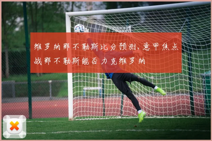 维罗纳那不勒斯比分预测,意甲焦点战那不勒斯能否力克维罗纳