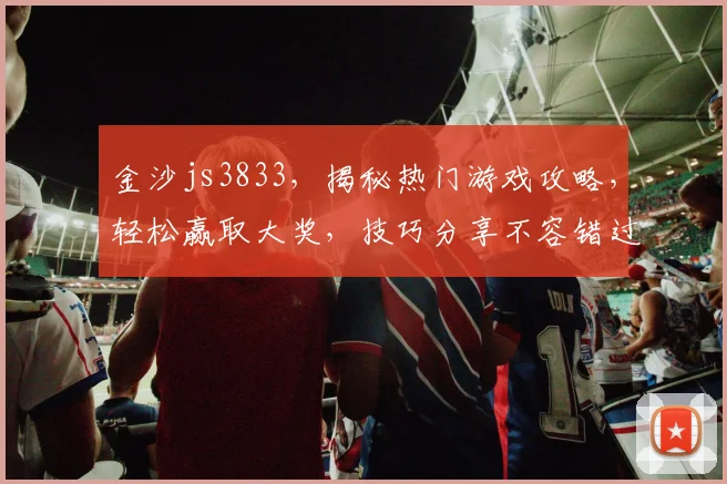 金沙js3833，揭秘热门游戏攻略，轻松赢取大奖，技巧分享不容错过