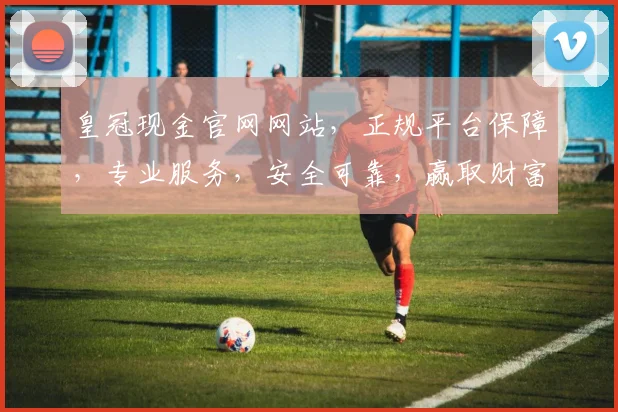 皇冠现金官网网站，正规平台保障，专业服务，安全可靠，赢取财富首选之地，诚邀您的加入
