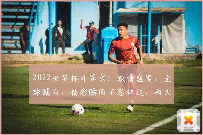 2022世界杯开幕式：激情盛宴，全球瞩目，精彩瞬间不容错过，两大亮点引关注
