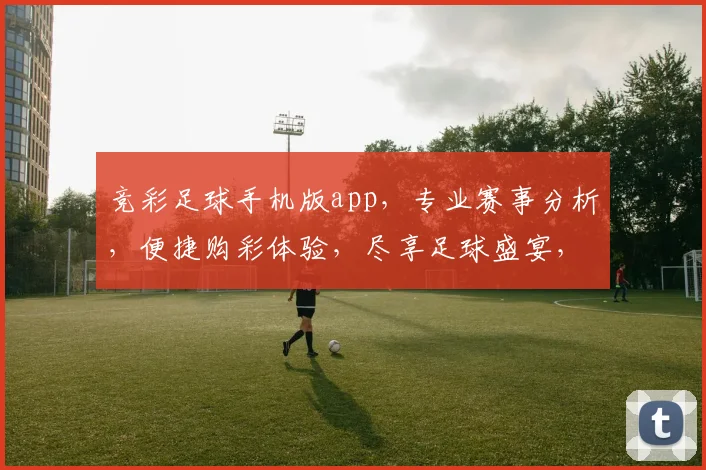 竞彩足球手机版app，专业赛事分析，便捷购彩体验，尽享足球盛宴，不容错过