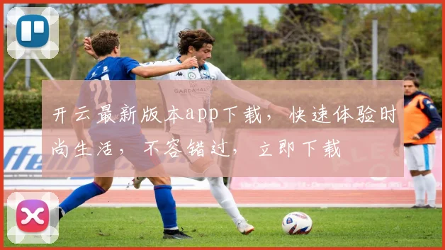 开云最新版本app下载，快速体验时尚生活，不容错过，立即下载