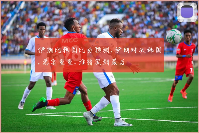 伊朗比韩国比分预测,伊朗对决韩国,悬念重重,谁将笑到最后
